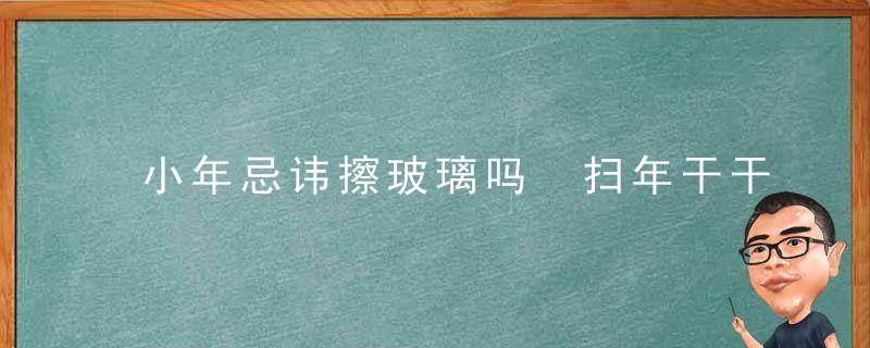小年忌讳擦玻璃吗 扫年干干净净迎接新年